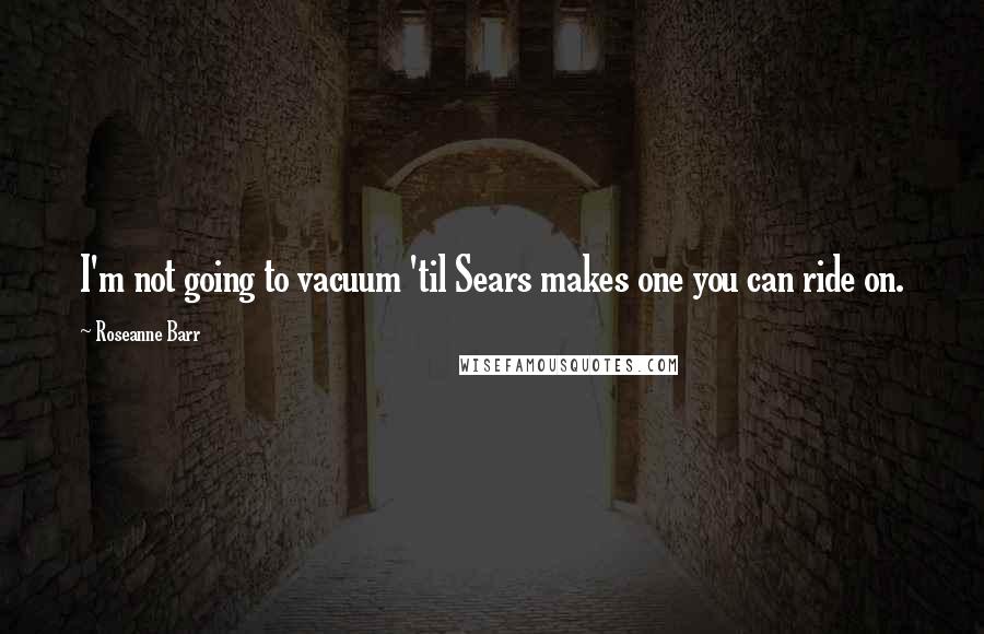 Roseanne Barr Quotes: I'm not going to vacuum 'til Sears makes one you can ride on.