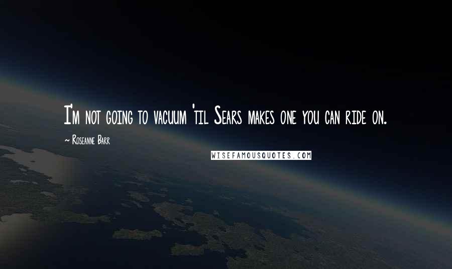 Roseanne Barr Quotes: I'm not going to vacuum 'til Sears makes one you can ride on.