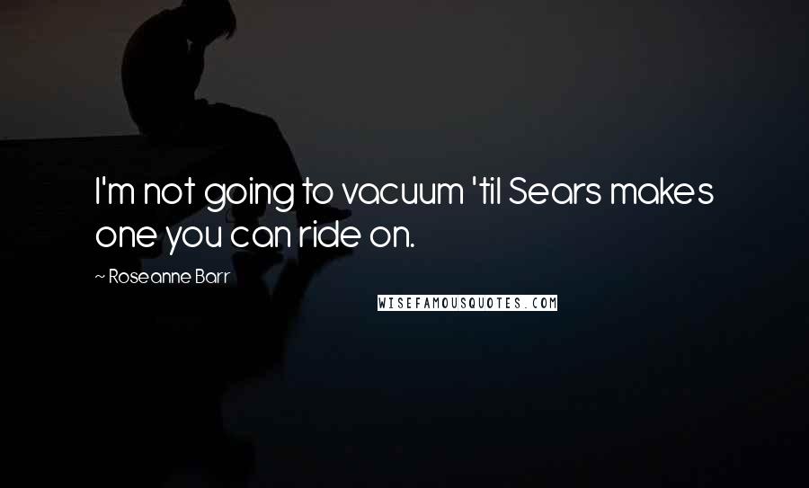 Roseanne Barr Quotes: I'm not going to vacuum 'til Sears makes one you can ride on.