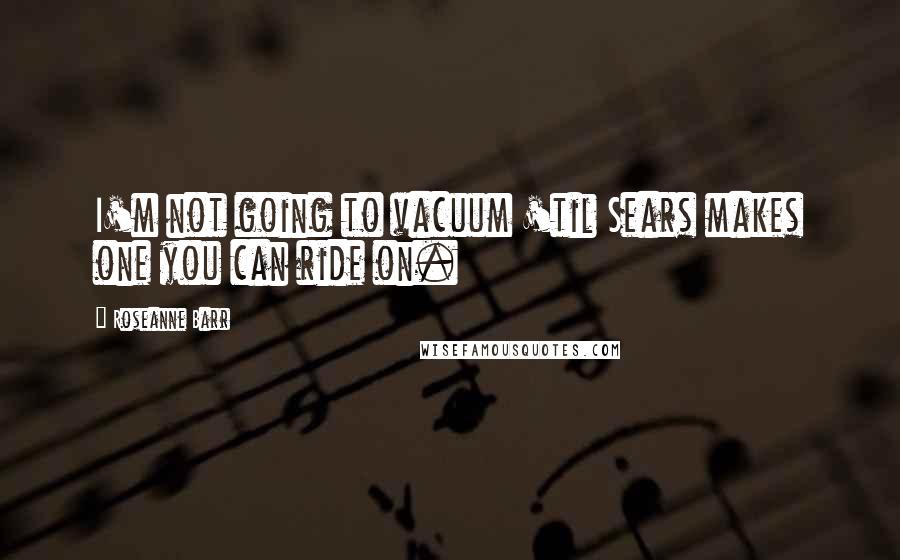 Roseanne Barr Quotes: I'm not going to vacuum 'til Sears makes one you can ride on.