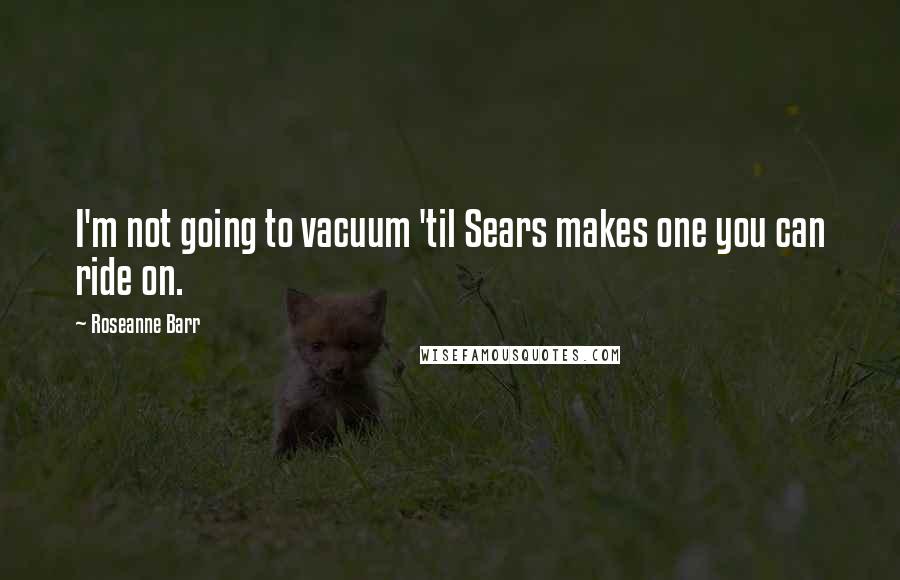 Roseanne Barr Quotes: I'm not going to vacuum 'til Sears makes one you can ride on.