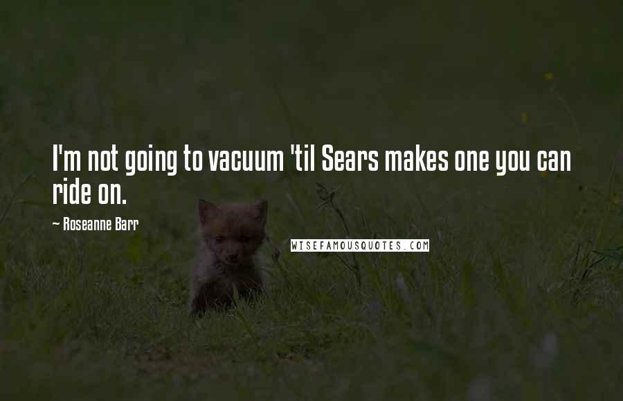 Roseanne Barr Quotes: I'm not going to vacuum 'til Sears makes one you can ride on.