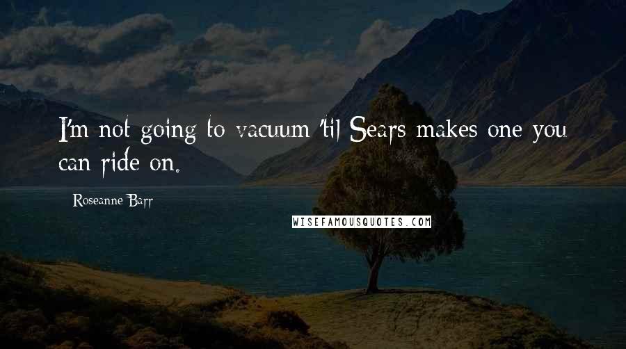 Roseanne Barr Quotes: I'm not going to vacuum 'til Sears makes one you can ride on.