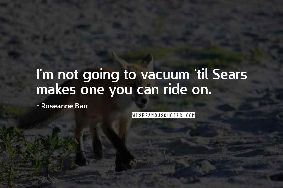 Roseanne Barr Quotes: I'm not going to vacuum 'til Sears makes one you can ride on.