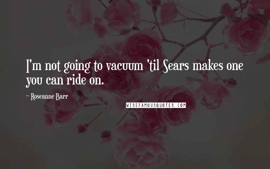 Roseanne Barr Quotes: I'm not going to vacuum 'til Sears makes one you can ride on.