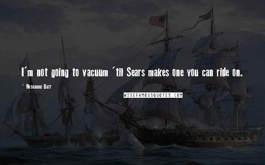 Roseanne Barr Quotes: I'm not going to vacuum 'til Sears makes one you can ride on.