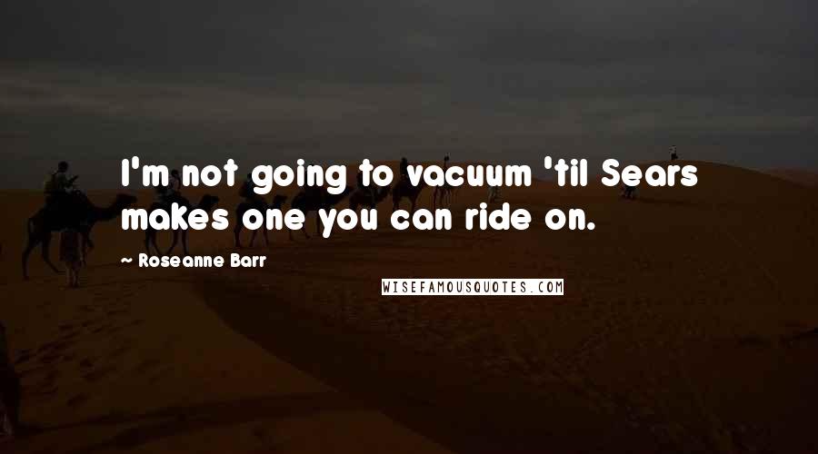 Roseanne Barr Quotes: I'm not going to vacuum 'til Sears makes one you can ride on.