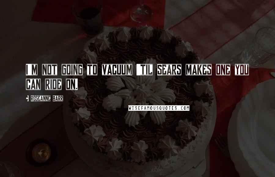 Roseanne Barr Quotes: I'm not going to vacuum 'til Sears makes one you can ride on.