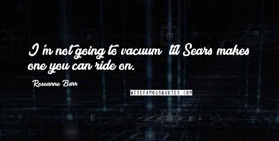 Roseanne Barr Quotes: I'm not going to vacuum 'til Sears makes one you can ride on.