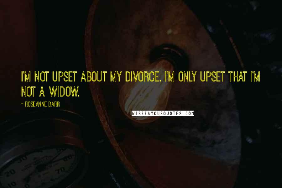 Roseanne Barr Quotes: I'm not upset about my divorce. I'm only upset that I'm not a widow.