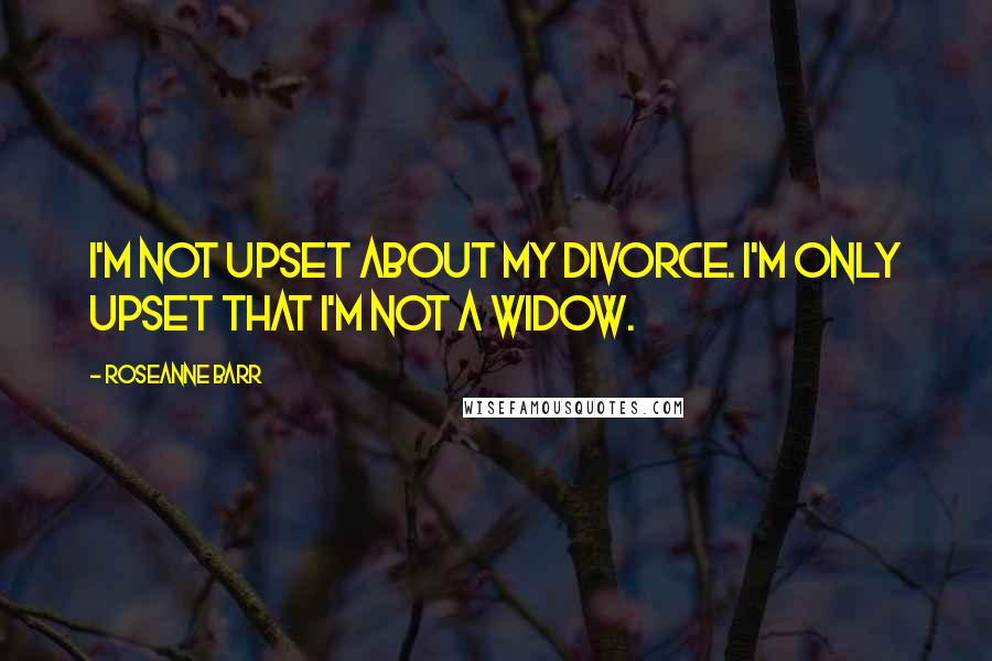 Roseanne Barr Quotes: I'm not upset about my divorce. I'm only upset that I'm not a widow.
