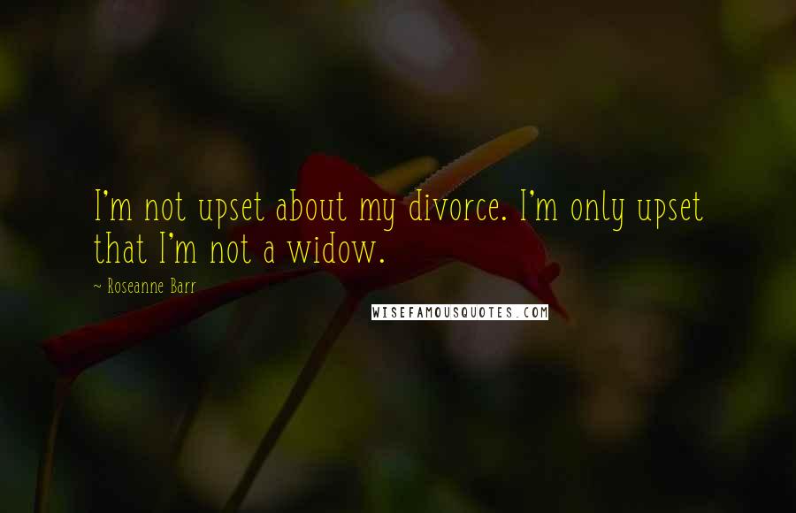 Roseanne Barr Quotes: I'm not upset about my divorce. I'm only upset that I'm not a widow.