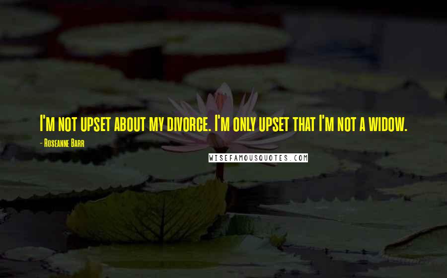 Roseanne Barr Quotes: I'm not upset about my divorce. I'm only upset that I'm not a widow.