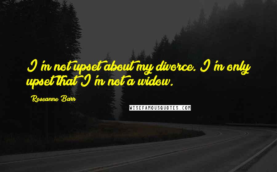 Roseanne Barr Quotes: I'm not upset about my divorce. I'm only upset that I'm not a widow.