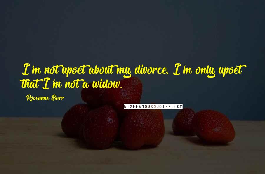 Roseanne Barr Quotes: I'm not upset about my divorce. I'm only upset that I'm not a widow.