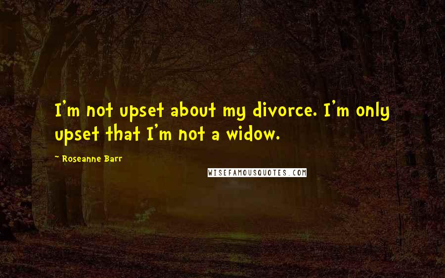 Roseanne Barr Quotes: I'm not upset about my divorce. I'm only upset that I'm not a widow.