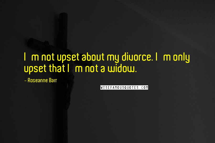 Roseanne Barr Quotes: I'm not upset about my divorce. I'm only upset that I'm not a widow.