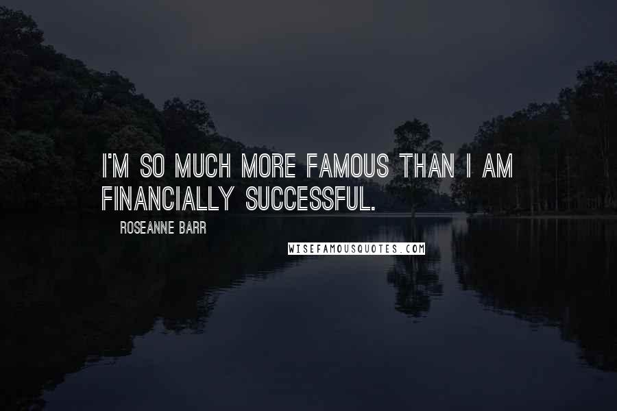 Roseanne Barr Quotes: I'm so much more famous than I am financially successful.