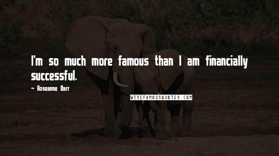 Roseanne Barr Quotes: I'm so much more famous than I am financially successful.