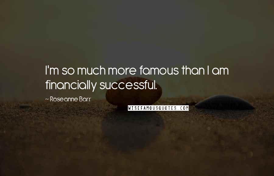 Roseanne Barr Quotes: I'm so much more famous than I am financially successful.