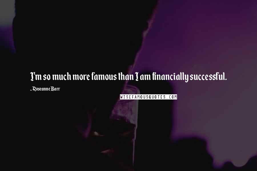 Roseanne Barr Quotes: I'm so much more famous than I am financially successful.