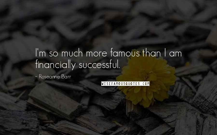Roseanne Barr Quotes: I'm so much more famous than I am financially successful.