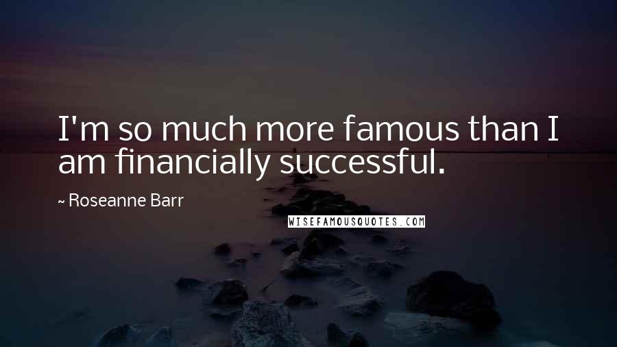 Roseanne Barr Quotes: I'm so much more famous than I am financially successful.