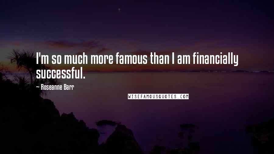 Roseanne Barr Quotes: I'm so much more famous than I am financially successful.