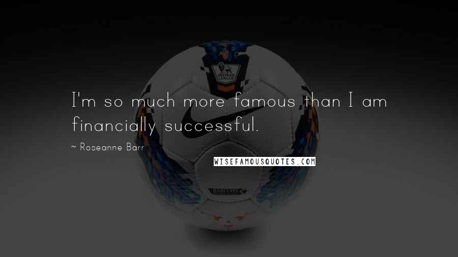 Roseanne Barr Quotes: I'm so much more famous than I am financially successful.