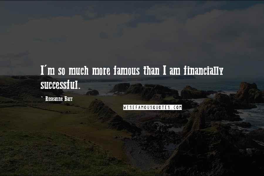 Roseanne Barr Quotes: I'm so much more famous than I am financially successful.