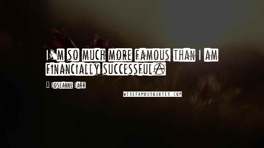 Roseanne Barr Quotes: I'm so much more famous than I am financially successful.