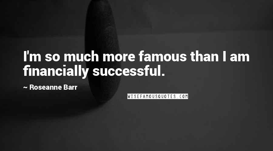 Roseanne Barr Quotes: I'm so much more famous than I am financially successful.