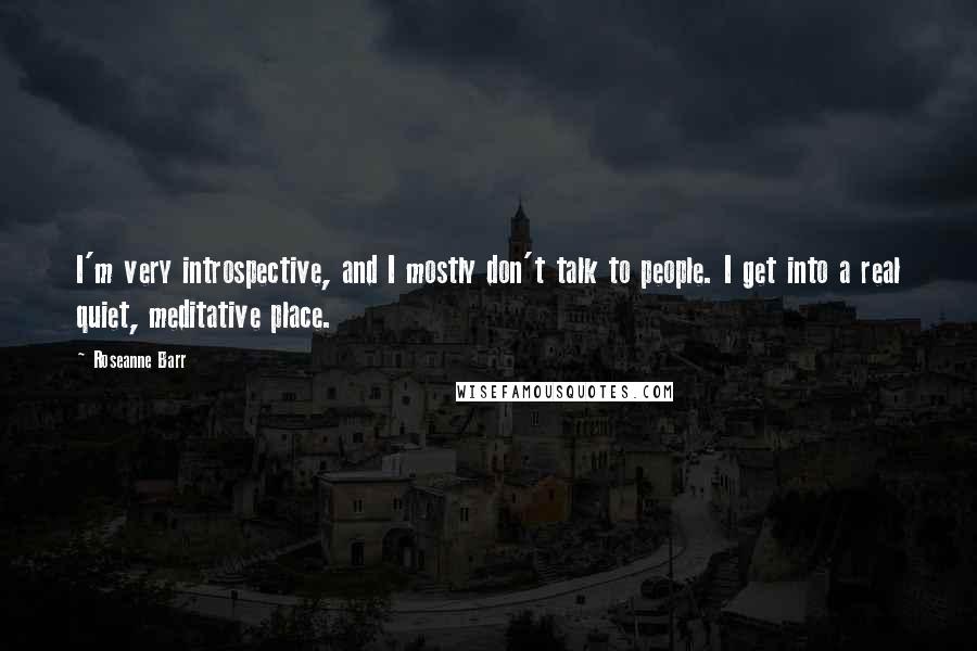 Roseanne Barr Quotes: I'm very introspective, and I mostly don't talk to people. I get into a real quiet, meditative place.