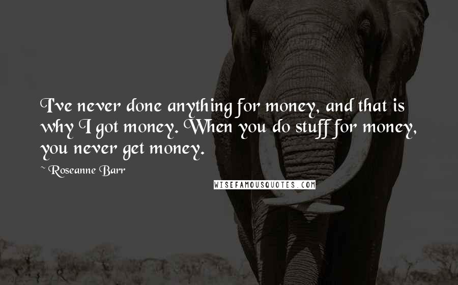 Roseanne Barr Quotes: I've never done anything for money, and that is why I got money. When you do stuff for money, you never get money.