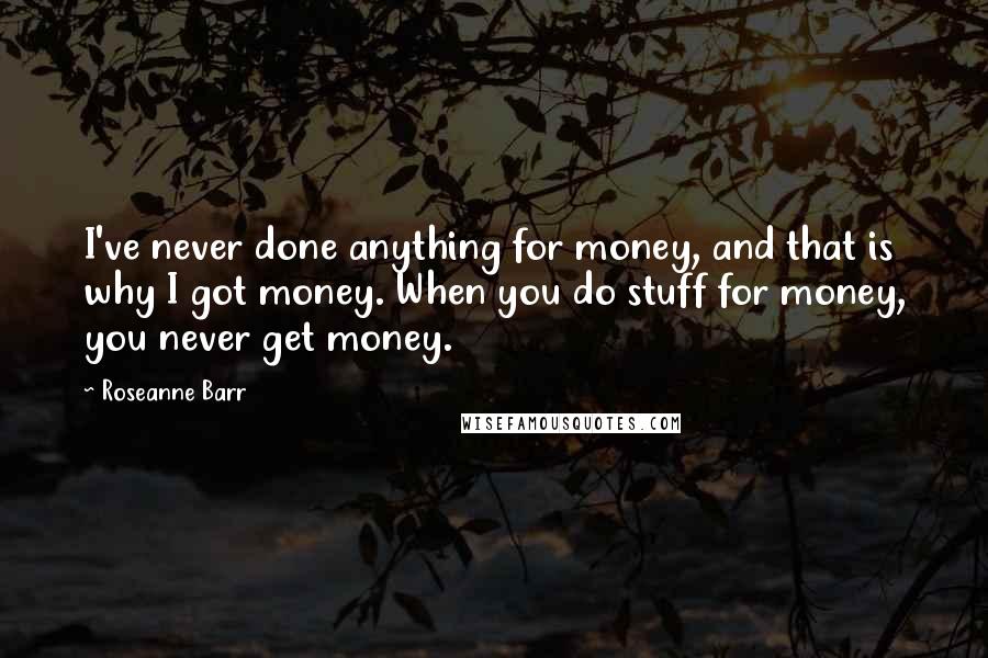 Roseanne Barr Quotes: I've never done anything for money, and that is why I got money. When you do stuff for money, you never get money.