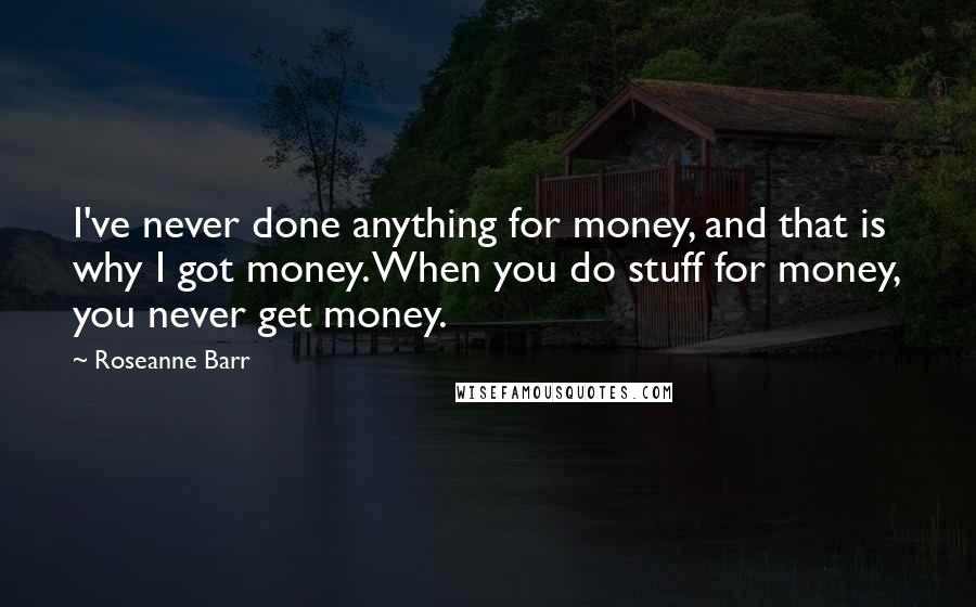 Roseanne Barr Quotes: I've never done anything for money, and that is why I got money. When you do stuff for money, you never get money.