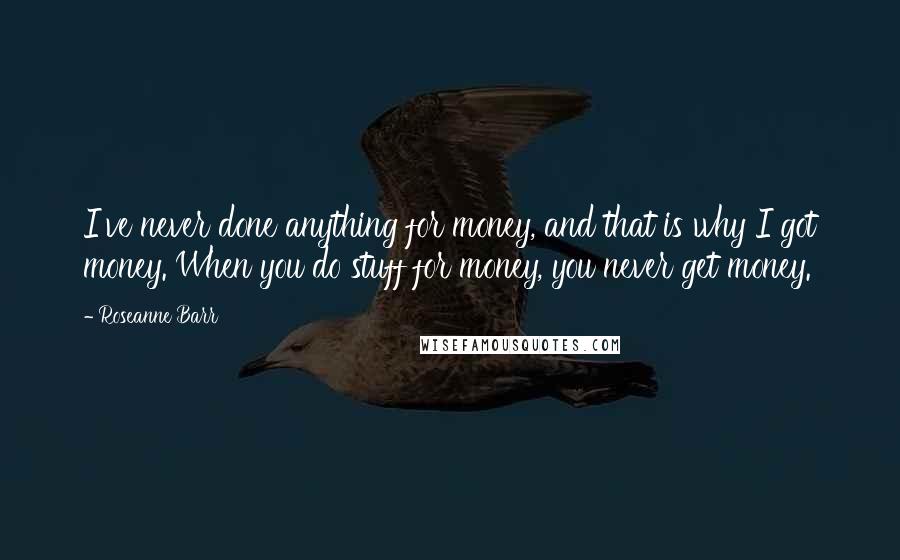 Roseanne Barr Quotes: I've never done anything for money, and that is why I got money. When you do stuff for money, you never get money.