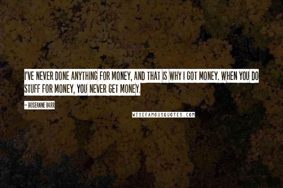 Roseanne Barr Quotes: I've never done anything for money, and that is why I got money. When you do stuff for money, you never get money.