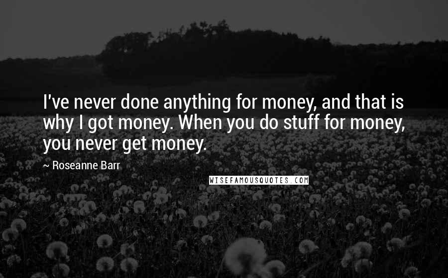 Roseanne Barr Quotes: I've never done anything for money, and that is why I got money. When you do stuff for money, you never get money.