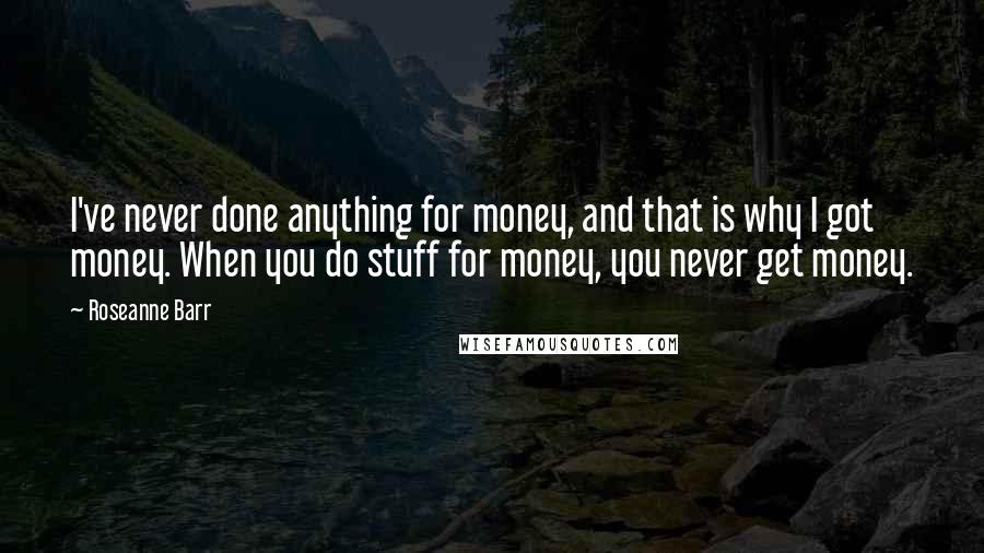 Roseanne Barr Quotes: I've never done anything for money, and that is why I got money. When you do stuff for money, you never get money.