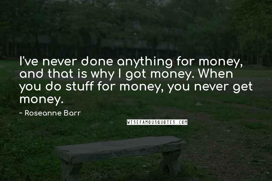 Roseanne Barr Quotes: I've never done anything for money, and that is why I got money. When you do stuff for money, you never get money.
