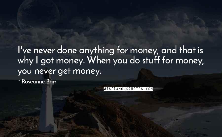 Roseanne Barr Quotes: I've never done anything for money, and that is why I got money. When you do stuff for money, you never get money.