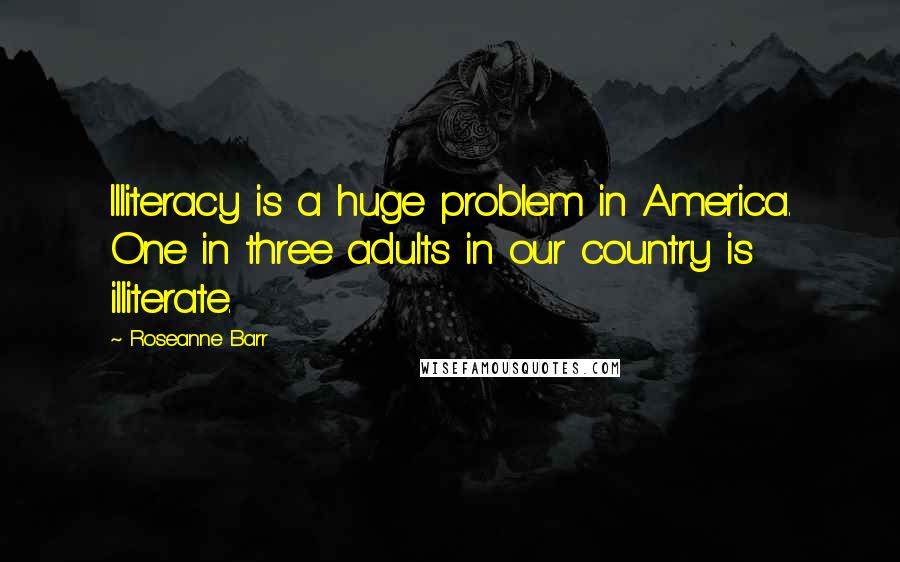 Roseanne Barr Quotes: Illiteracy is a huge problem in America. One in three adults in our country is illiterate.