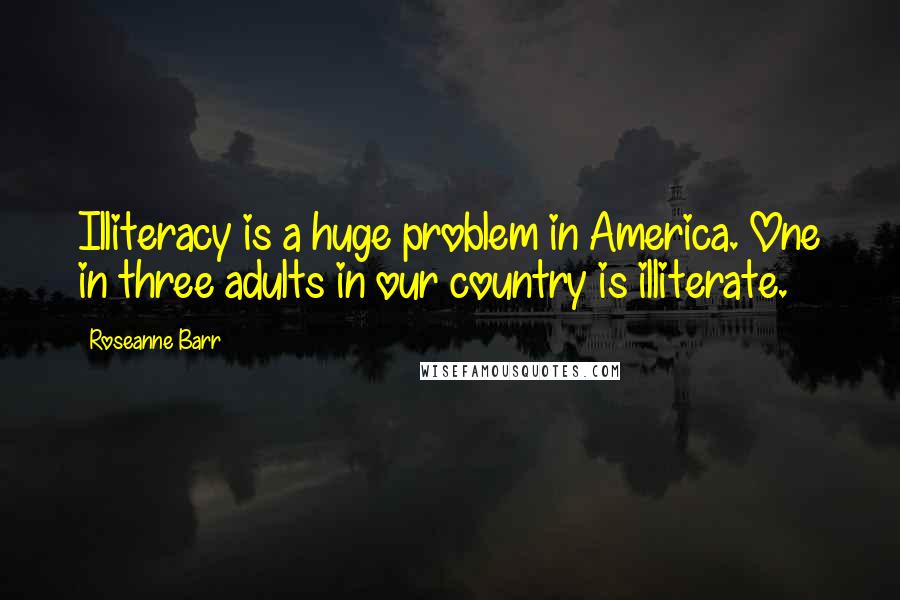 Roseanne Barr Quotes: Illiteracy is a huge problem in America. One in three adults in our country is illiterate.