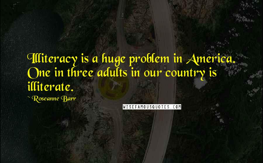 Roseanne Barr Quotes: Illiteracy is a huge problem in America. One in three adults in our country is illiterate.