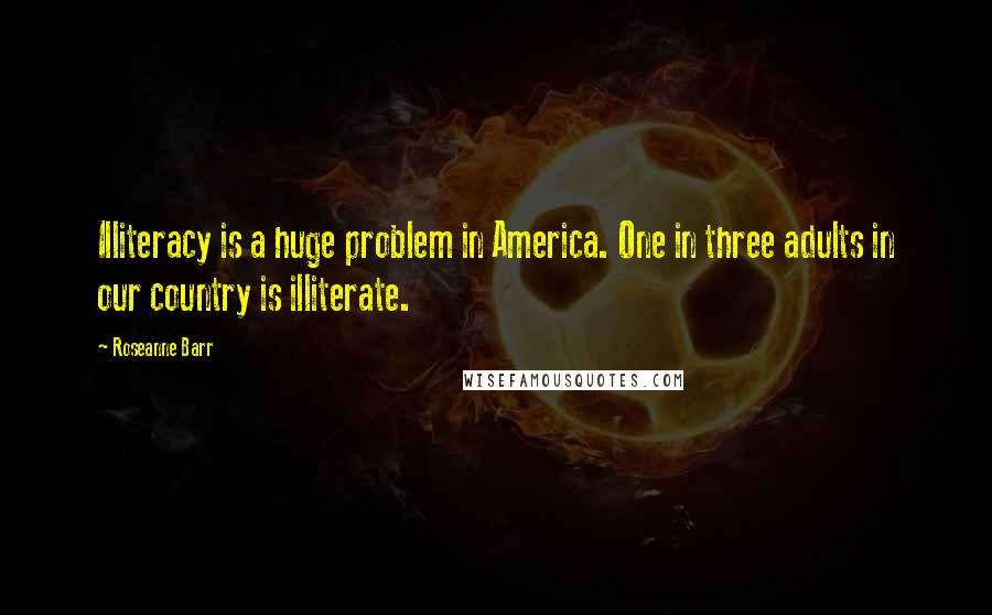 Roseanne Barr Quotes: Illiteracy is a huge problem in America. One in three adults in our country is illiterate.