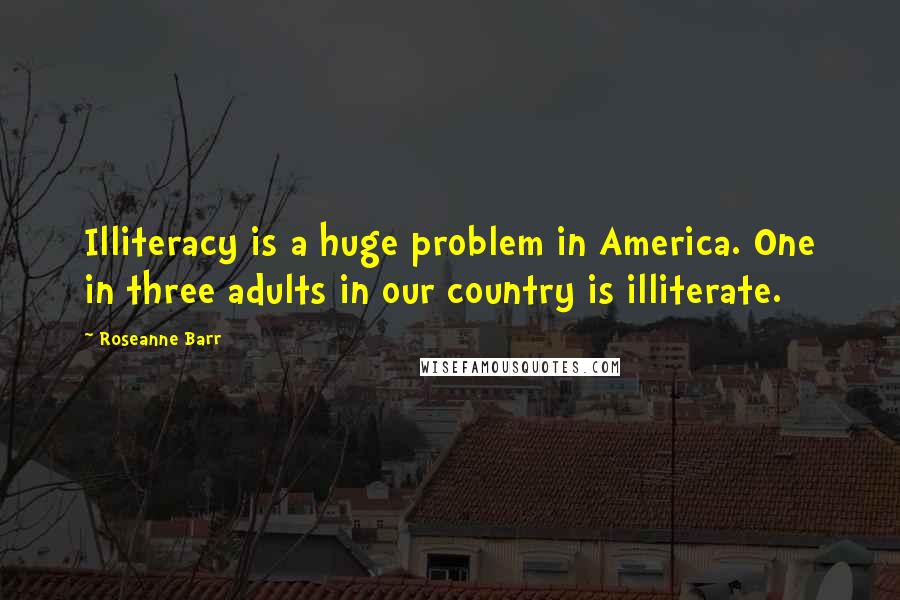 Roseanne Barr Quotes: Illiteracy is a huge problem in America. One in three adults in our country is illiterate.