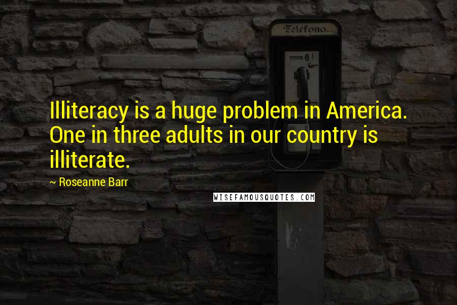 Roseanne Barr Quotes: Illiteracy is a huge problem in America. One in three adults in our country is illiterate.