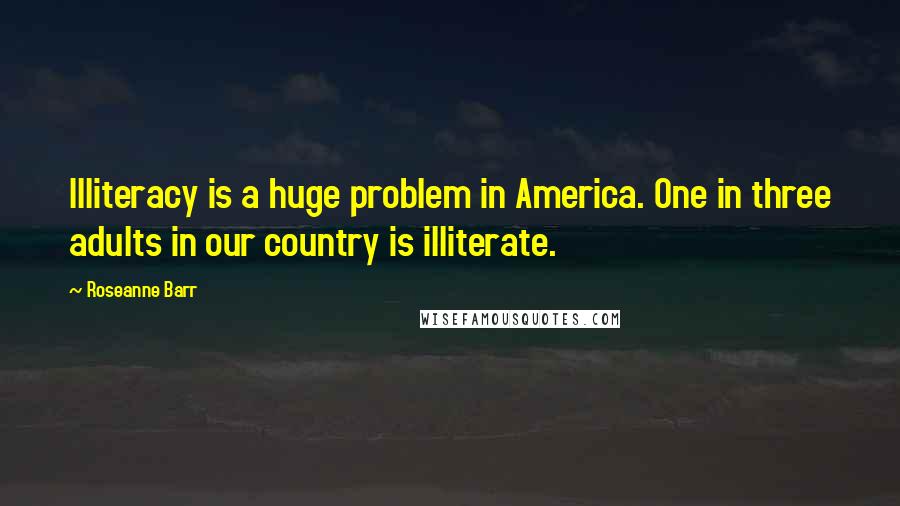 Roseanne Barr Quotes: Illiteracy is a huge problem in America. One in three adults in our country is illiterate.