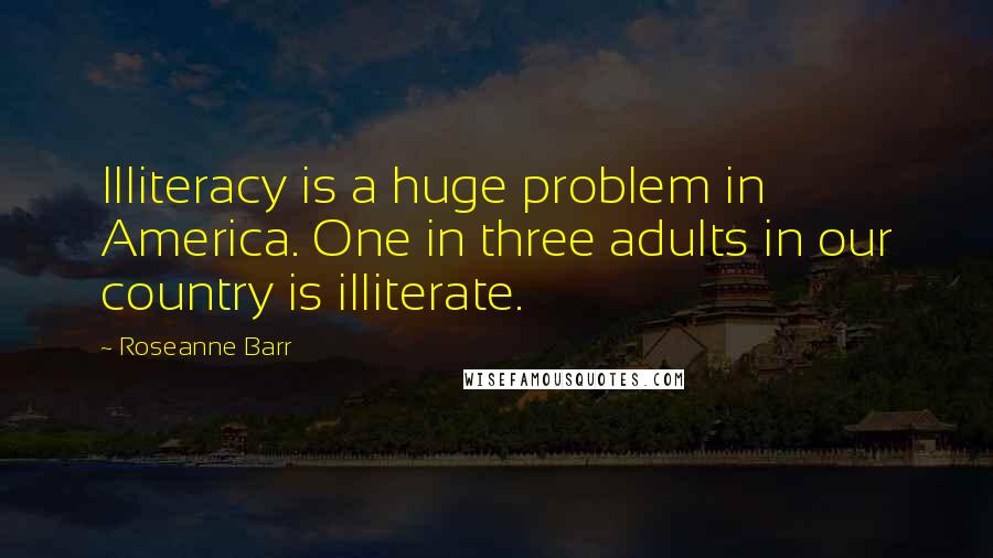 Roseanne Barr Quotes: Illiteracy is a huge problem in America. One in three adults in our country is illiterate.